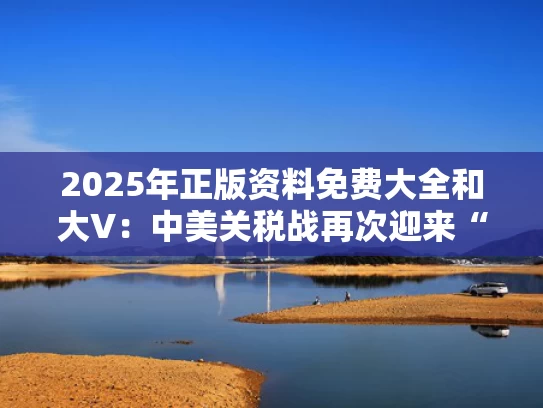 2025年正版资料免费大全和大V：中美关税战再次迎来“大反转”与中美关税争端看法