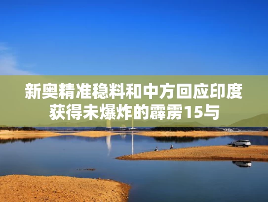 新奥精准稳料和中方回应印度获得未爆炸的霹雳15与
