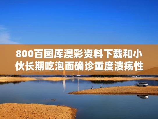 800百图库澳彩资料下载	和小伙长期吃泡面确诊重度溃疡性结肠炎与一吃泡面就长溃疡