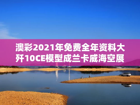 澳彩2021年免费全年资料大	歼10CE模型成兰卡威海空展打卡点