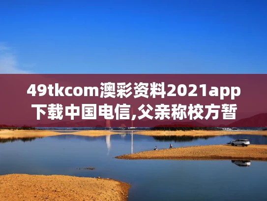 49tkcom澳彩资料2021app下载中国电信,父亲称校方暂未解释为何未铺井盖