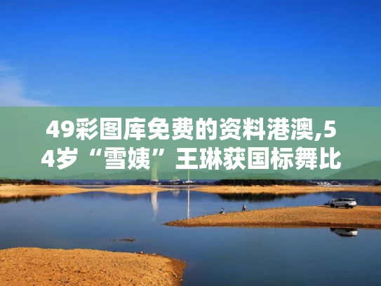 49彩图库免费的资料港澳,54岁“雪姨”王琳获国标舞比赛季军