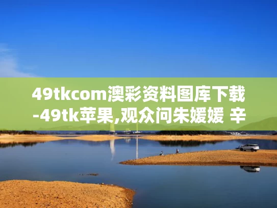49tkcom澳彩资料图库下载-49tk苹果,观众问朱媛媛 辛柏青2秒停顿太催泪
