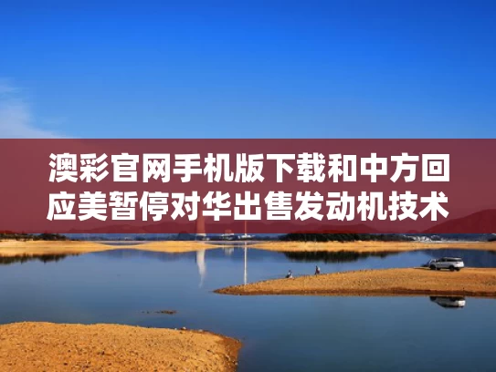 澳彩官网手机版下载和中方回应美暂停对华出售发动机技术与中方暂停采购美国