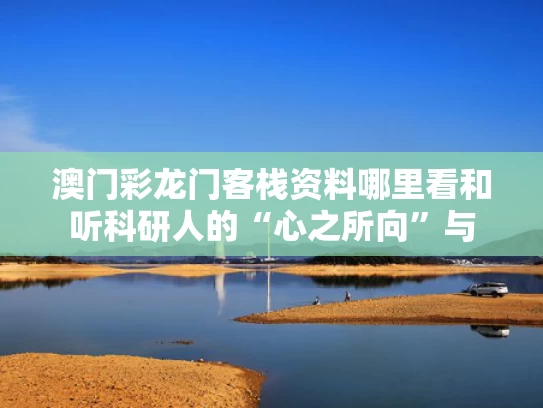澳门彩龙门客栈资料哪里看和听科研人的“心之所向”与
