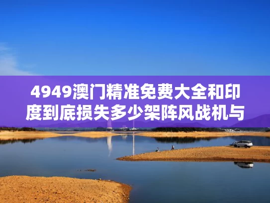4949澳门精准免费大全和印度到底损失多少架阵风战机与印度有多少阵风战机