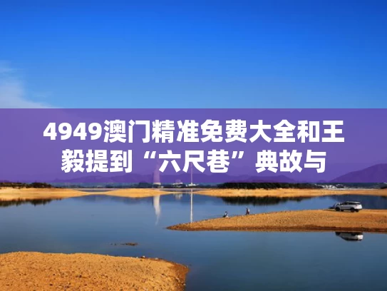 4949澳门精准免费大全和王毅提到“六尺巷”典故与
