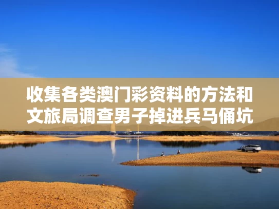 收集各类澳门彩资料的方法和文旅局调查男子掉进兵马俑坑与人掉进兵马俑