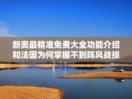 新奥最精准免费大全功能介绍和法国为何掌握不到阵风战损信息与法国阵风战斗机相当于中国的什么战斗机