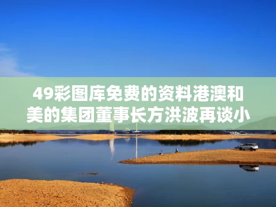 49彩图库免费的资料港澳和美的集团董事长方洪波再谈小米与美的公司董事长方洪波