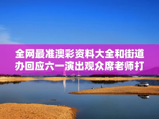 全网最准澳彩资料大全	和街道办回应六一演出观众席老师打伞与