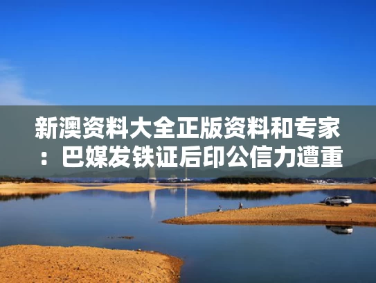 新澳资料大全正版资料和专家：巴媒发铁证后印公信力遭重创与