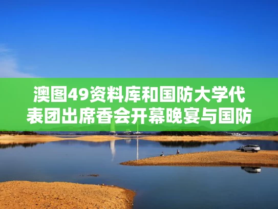 澳图49资料库和国防大学代表团出席香会开幕晚宴与国防大学成立大会