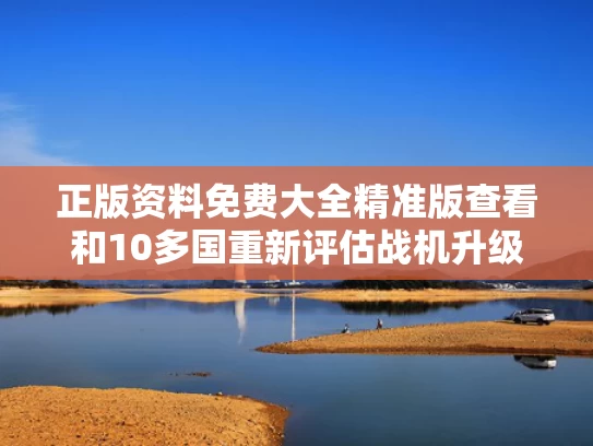 正版资料免费大全精准版查看和10多国重新评估战机升级计划与各国主力战机价格