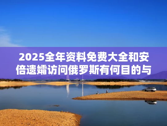 2025全年资料免费大全和安倍遗孀访问俄罗斯有何目的与安倍即将访俄