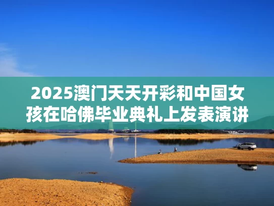 2025澳门天天开彩和中国女孩在哈佛毕业典礼上发表演讲与哈佛中国女学霸