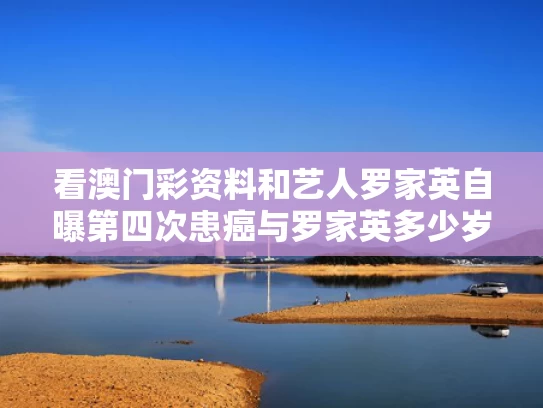 看澳门彩资料和艺人罗家英自曝第四次患癌与罗家英多少岁