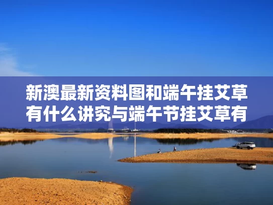 新澳最新资料图和端午挂艾草有什么讲究与端午节挂艾草有什么寓意