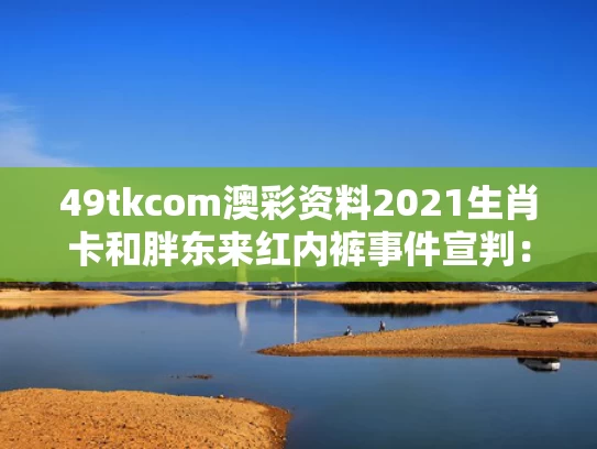 49tkcom澳彩资料2021生肖卡和胖东来红内裤事件宣判：博主赔40万与胖东来专访