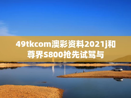 49tkcom澳彩资料2021j和尊界S800抢先试驾与