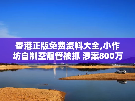香港正版免费资料大全,小作坊自制空烟管被抓 涉案800万元