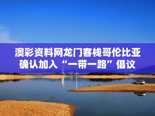澳彩资料网龙门客栈	哥伦比亚确认加入“一带一路”倡议