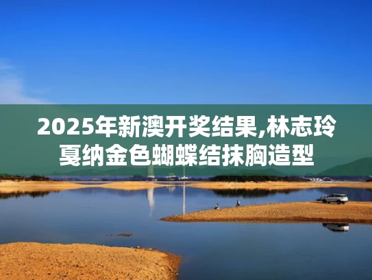 2025年新澳开奖结果,林志玲戛纳金色蝴蝶结抹胸造型