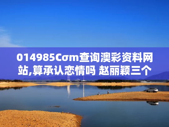 014985Cσm查询澳彩资料网站,算承认恋情吗 赵丽颖三个字回应