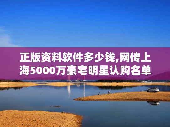 正版资料软件多少钱,网传上海5000万豪宅明星认购名单