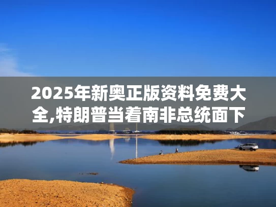 2025年新奥正版资料免费大全,特朗普当着南非总统面下令播放视频