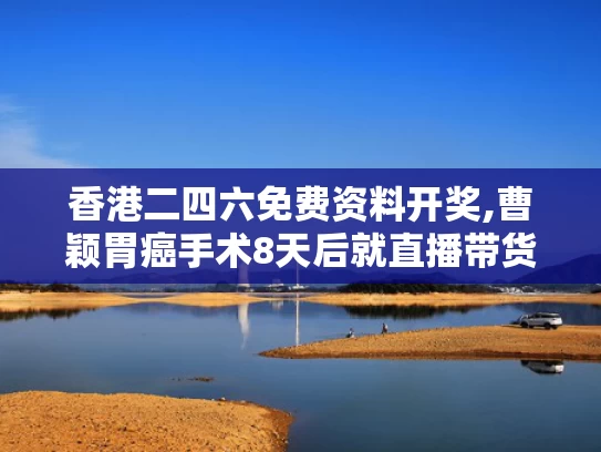 香港二四六免费资料开奖,曹颖胃癌手术8天后就直播带货