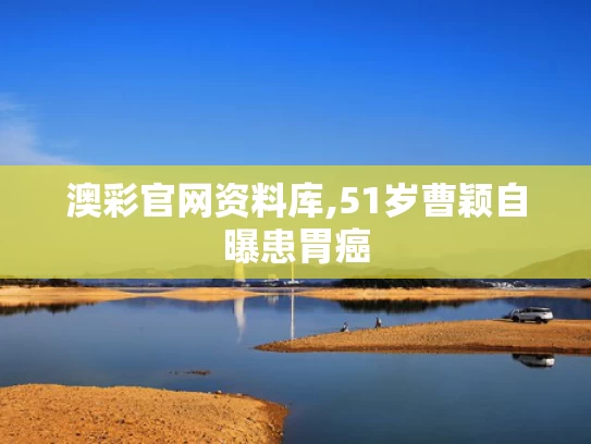 澳彩官网资料库,51岁曹颖自曝患胃癌
