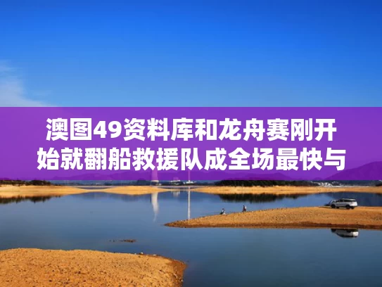 澳图49资料库和龙舟赛刚开始就翻船救援队成全场最快与龙舟比赛翻船
