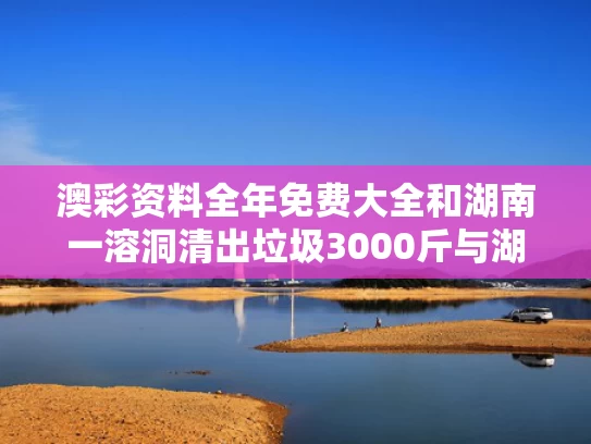 澳彩资料全年免费大全	和湖南一溶洞清出垃圾3000斤与湖南溶洞哪个最好
