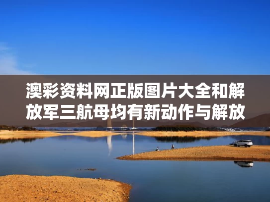 澳彩资料网正版图片大全	和解放军三航母均有新动作与解放军第三艘航母要服役