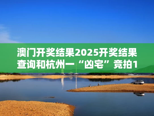 澳门开奖结果2025开奖结果查询和杭州一“凶宅”竞拍14轮后成交与