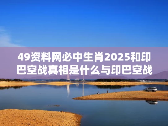 49资料网必中生肖2025和印巴空战真相是什么与印巴空战1971