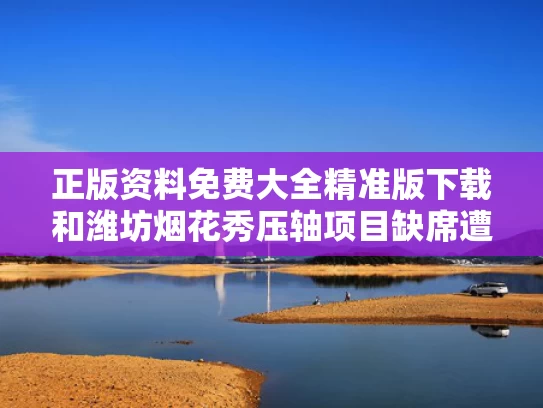正版资料免费大全精准版下载和潍坊烟花秀压轴项目缺席遭吐槽与潍坊烟花表演