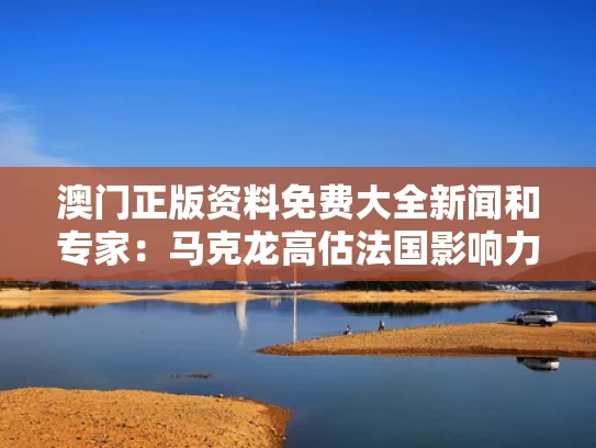 澳门正版资料免费大全新闻和专家：马克龙高估法国影响力与马克龙在法国的地位