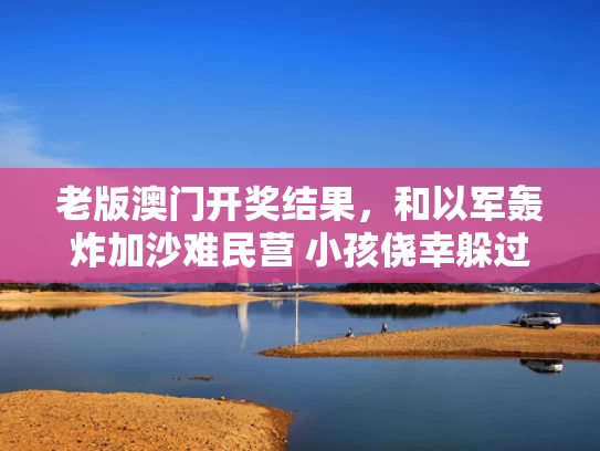 老版澳门开奖结果，和以军轰炸加沙难民营 小孩侥幸躲过与加沙轰炸以色列