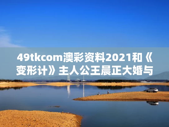 49tkcom澳彩资料2021	和《变形计》主人公王晨正大婚与变形计王晨正同期主人公