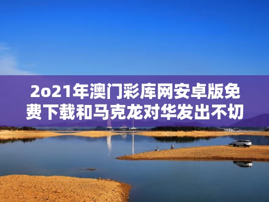 2o21年澳门彩库网安卓版免费下载和马克龙对华发出不切实际威胁想干嘛与马克龙 对华态度