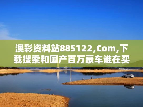澳彩资料站885122,Com,下载搜索和国产百万豪车谁在买与国产的百万豪车