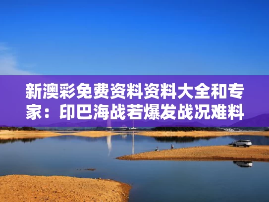 新澳彩免费资料资料大全	和专家：印巴海战若爆发战况难料与印巴海军对比