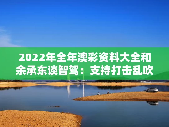 2022年全年澳彩资料大全	和余承东谈智驾：支持打击乱吹牛与余承东智能汽车