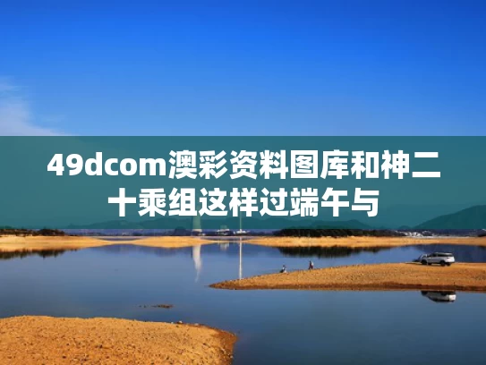 49dcom澳彩资料图库	和神二十乘组这样过端午与