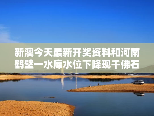 新澳今天最新开奖资料和河南鹤壁一水库水位下降现千佛石窟与鹤壁水库发现千佛洞