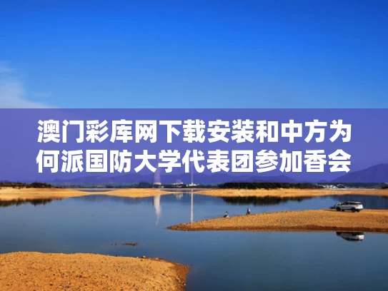 澳门彩库网下载安装和中方为何派国防大学代表团参加香会与